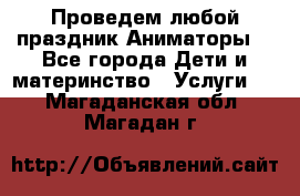 Проведем любой праздник.Аниматоры. - Все города Дети и материнство » Услуги   . Магаданская обл.,Магадан г.